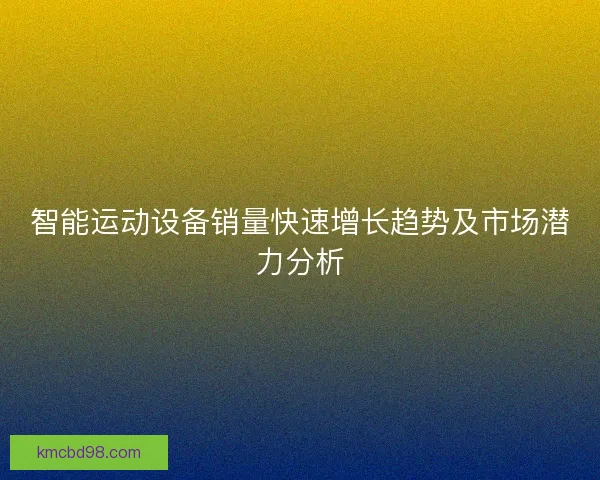 智能运动设备销量快速增长趋势及市场潜力分析