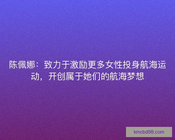 陈佩娜：致力于激励更多女性投身航海运动，开创属于她们的航海梦想