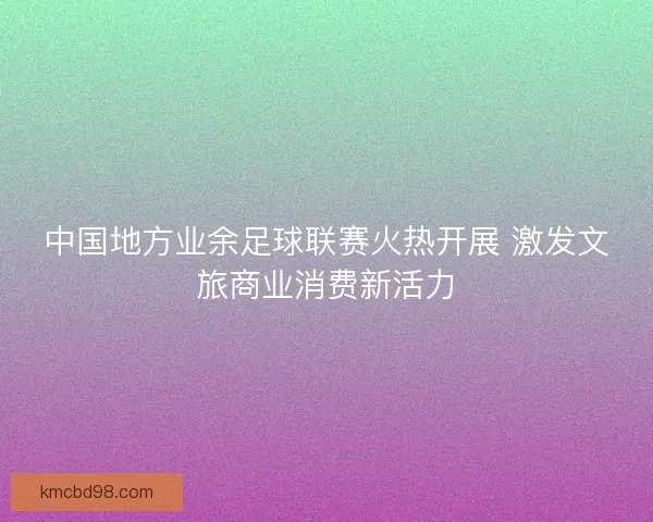 中国地方业余足球联赛火热开展 激发文旅商业消费新活力